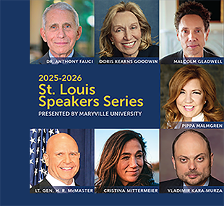 Maryville Universities 2025 to 2026 Saint Louis Speakers Series. Speakers include Doctor Anthony Fauci, Doris Kearns Goodwin, Malcolm Gladwell, Pippa Malmgren, Lieutenant Geneneral H R McMaster, Cristina Mittermeier, and Vladimir Kara Murza.