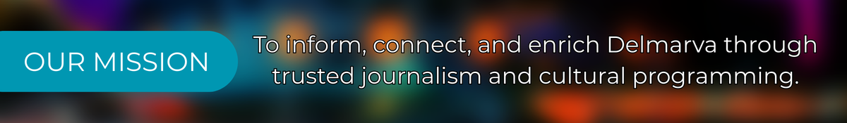 Our Mission: To inform, connect, and enrich Delmarva through trusted journalism and cultural programming.