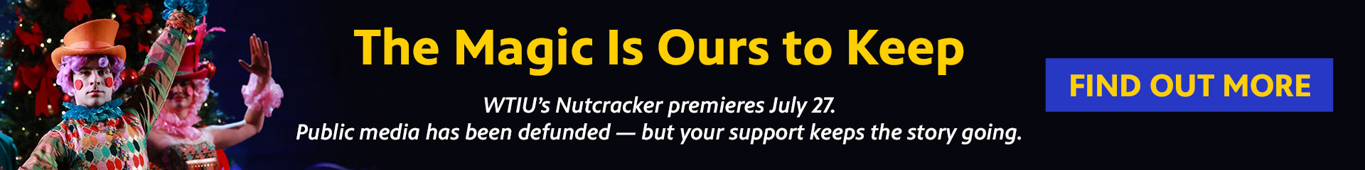 The Magic Is Ours to Keep. WTIU's Nutcracker premieres July 27.
Public media has been defunded - but your support keeps the story going. Learn More