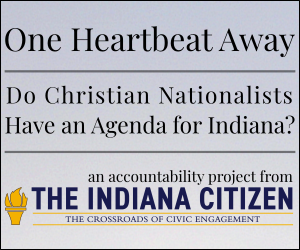One Heartbeat Away — Do Christian Nationalists Have an SAgenda for Indiana? An accountability project from The Indiana Citizen, The Crossroads of Civic Engagement
