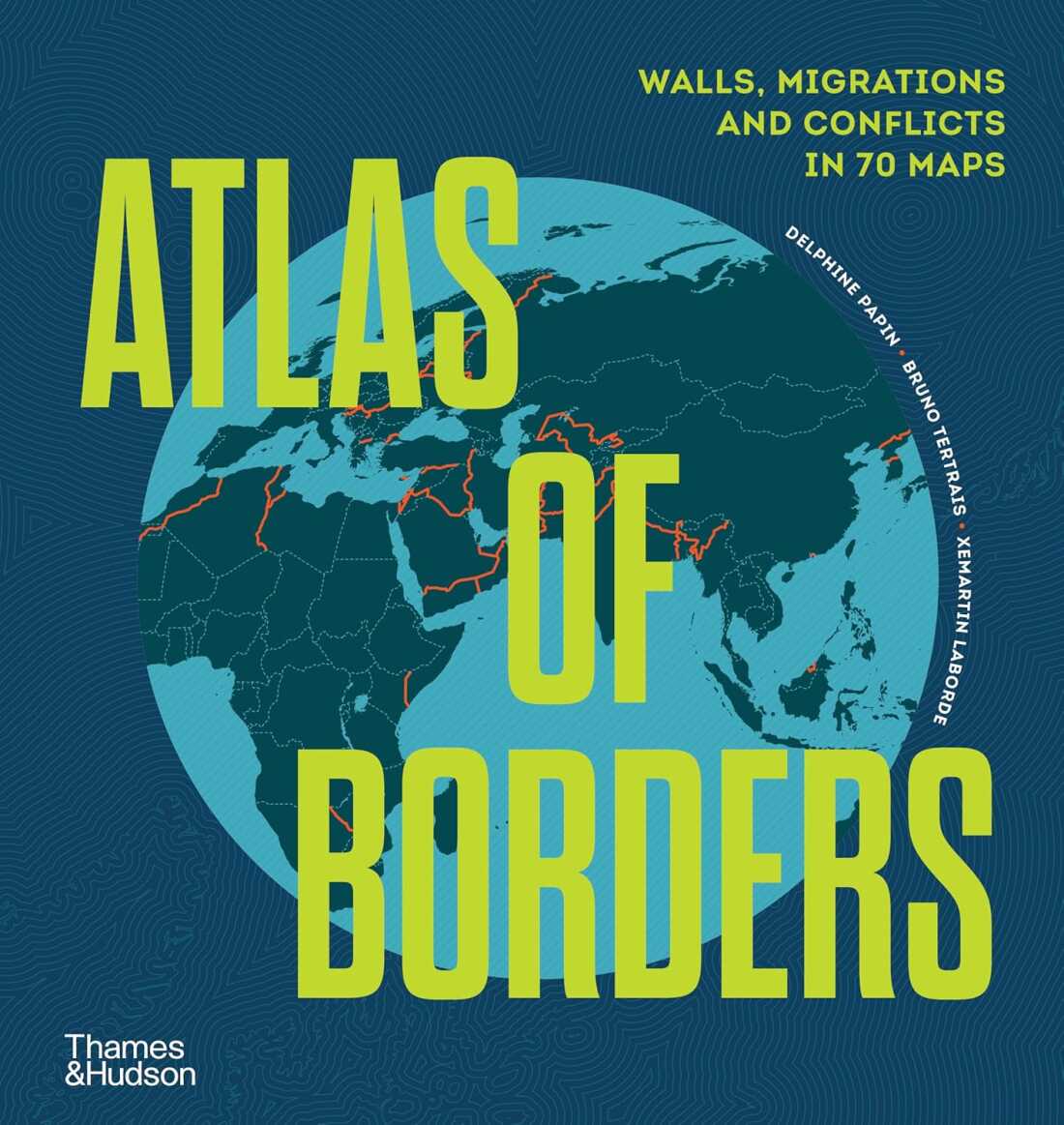 Atlas of Borders: Walls, Migrations, and Conflict in 70 Maps, by Delphine Papin, Bruno Tertrais, and Xemartin Laborde