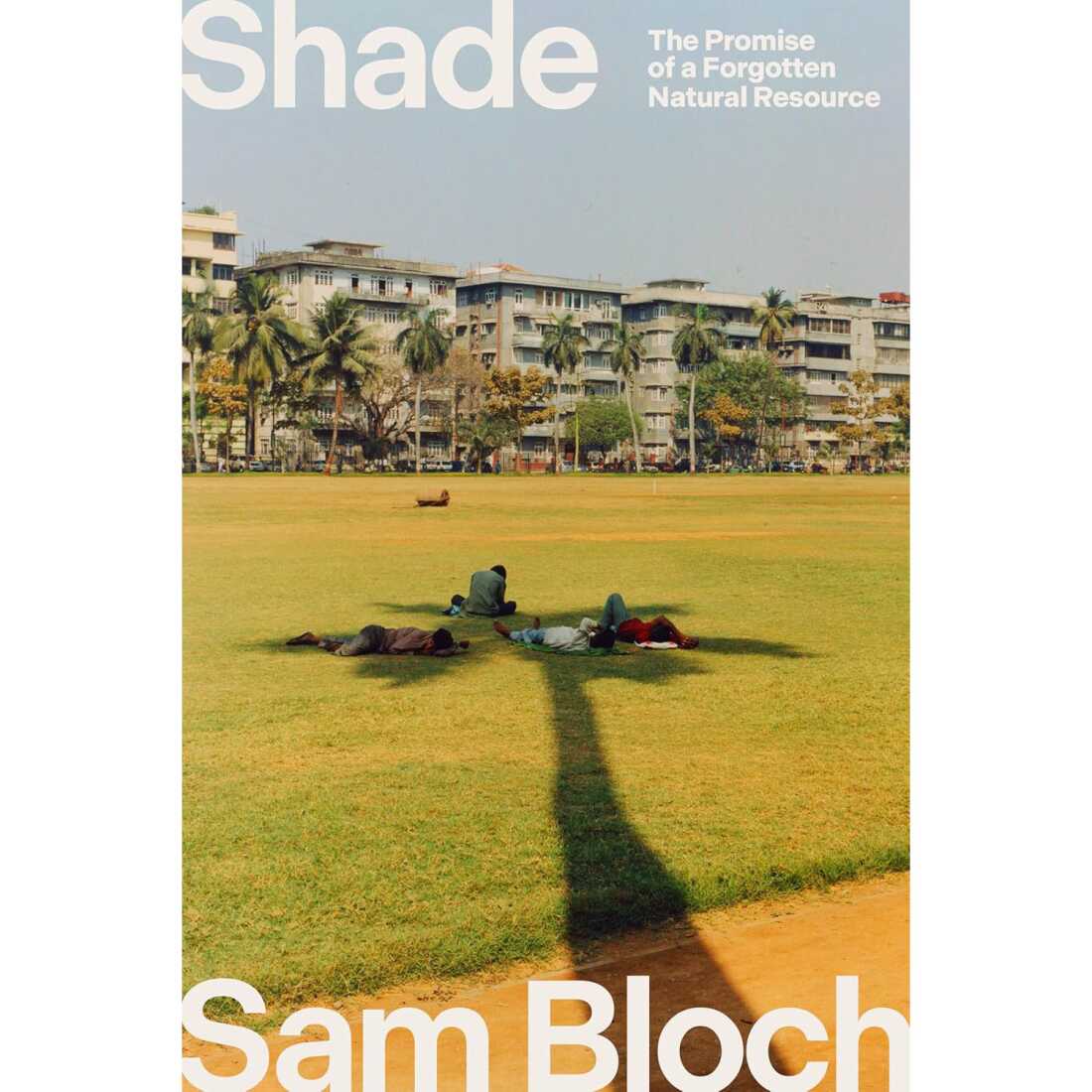 Shade: The Promise of a Forgotten Natural Resource, by Sam Bloch