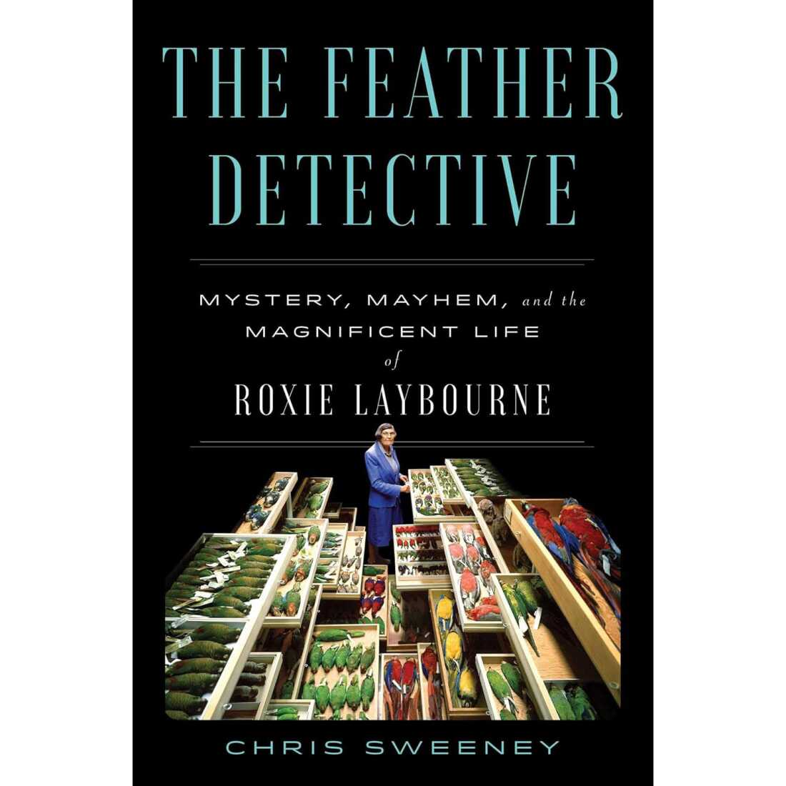 The Feather Detective: Mystery, Mayhem, and the Magnificent Life of Roxie Laybourne, by Chris Sweeney