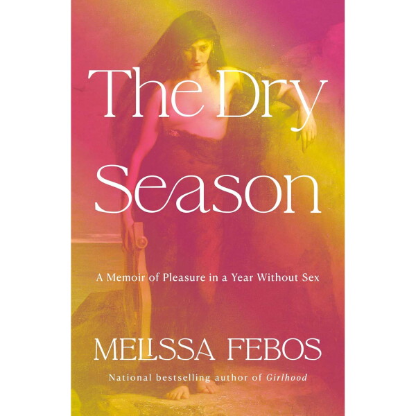 The Dry Season: A Memoir of Pleasure in a Year Without Sex, by Melissa Febos