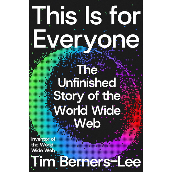 This Is for Everyone: The Unfinished Story of the World Wide Web, by Tim Berners-Lee