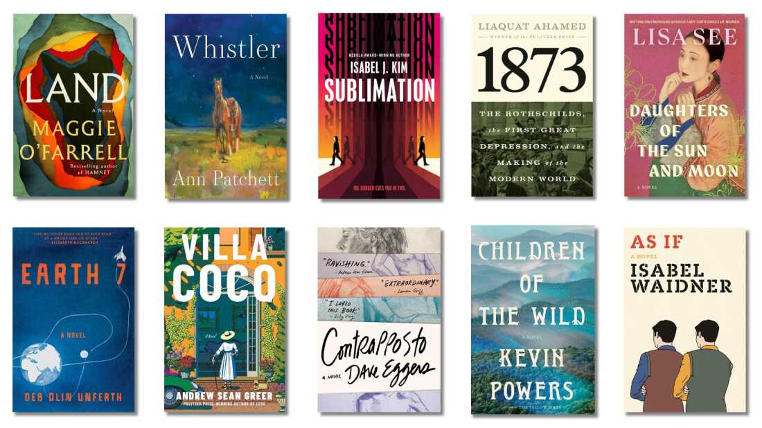 Book Covers of: Land, by Maggie O'Farrell; Whistler, by Ann Patchett; Sublimation, by Isabel J. Kim; 1873: The Rothschilds, the First Great Depression, and the Making of the Modern World, by Liaquat Ahamed; Daughters of the Sun and Moon, by Lisa See; Earth 7, by Deb Olin Unferth; Villa Coco, by Andrew Sean Greer; Contrapposto, by Dave Eggers; Children of the Wild, by Kevin Powers; As If, by Isabel Waidner