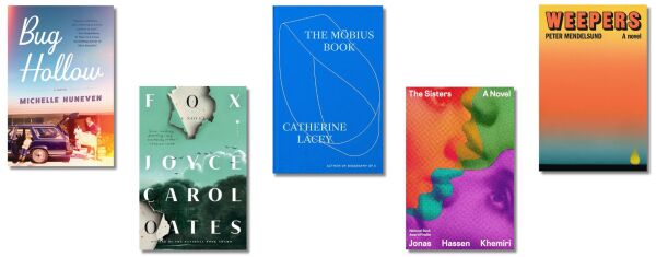 Book covers of: Bug Hollow: A Novel by Michelle Huneven, Fox: A Novel by Joyce Carol Oates, The Möbius Book by Catherine Lacey, The Sisters: A Novel by Jonas Hassen Khemiri, Weepers: A Novel by Peter Mendelsund