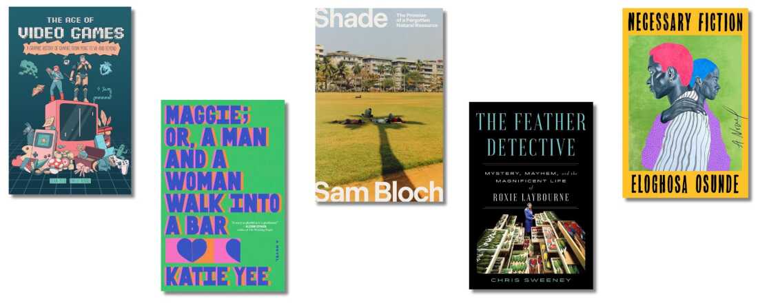 Book covers of: The Age of Video Games: A Graphic History of Gaming from Pong to VR and Beyond; Maggie; Or, a Man and a Woman Walk into a Bar; Shade: The Promise of a Forgotten Natural Resource; The Feather Detective; Necessary Fiction