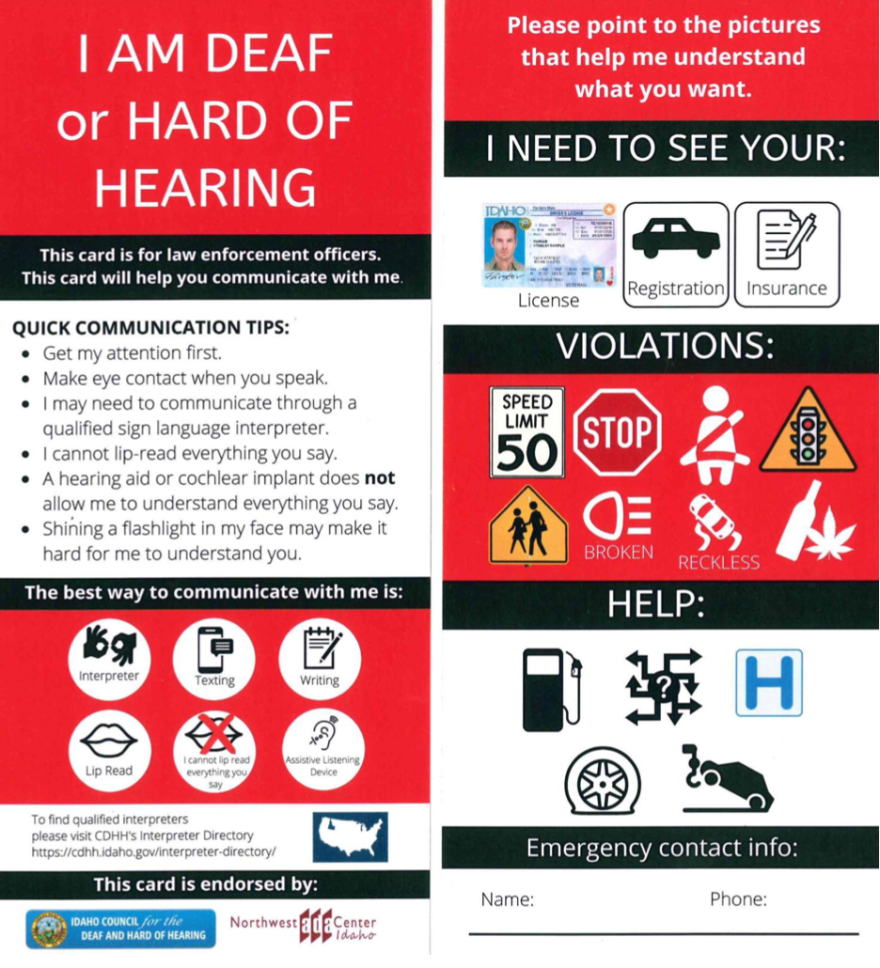 The card has both pictures and text offering help to communicate and is both for the driver and Law Enforcement to use. It includes text such as "I AM DEAF or HARD OF HEARING," and quick communications tips like "I cannot lip-read everything you say" or "A hearing or cochlear implants does not allow me to understand everything you say." The text "Please point towards Pictures that helps me understand what you want" precedes pictures of violations (represented through icons such as a stop, pedestrian crossing or speed limit signs) or help needed (represented through pictures of a gas pump, a hospital sign or a flat tire). "I need to see your:" followed by pictures of a driver's license, a registration and insurance card is also available. The card also the 6 best ways to communicate with the card holder: interpreter, lip read, texting, no lip-reading, writing, assistive listening devices.