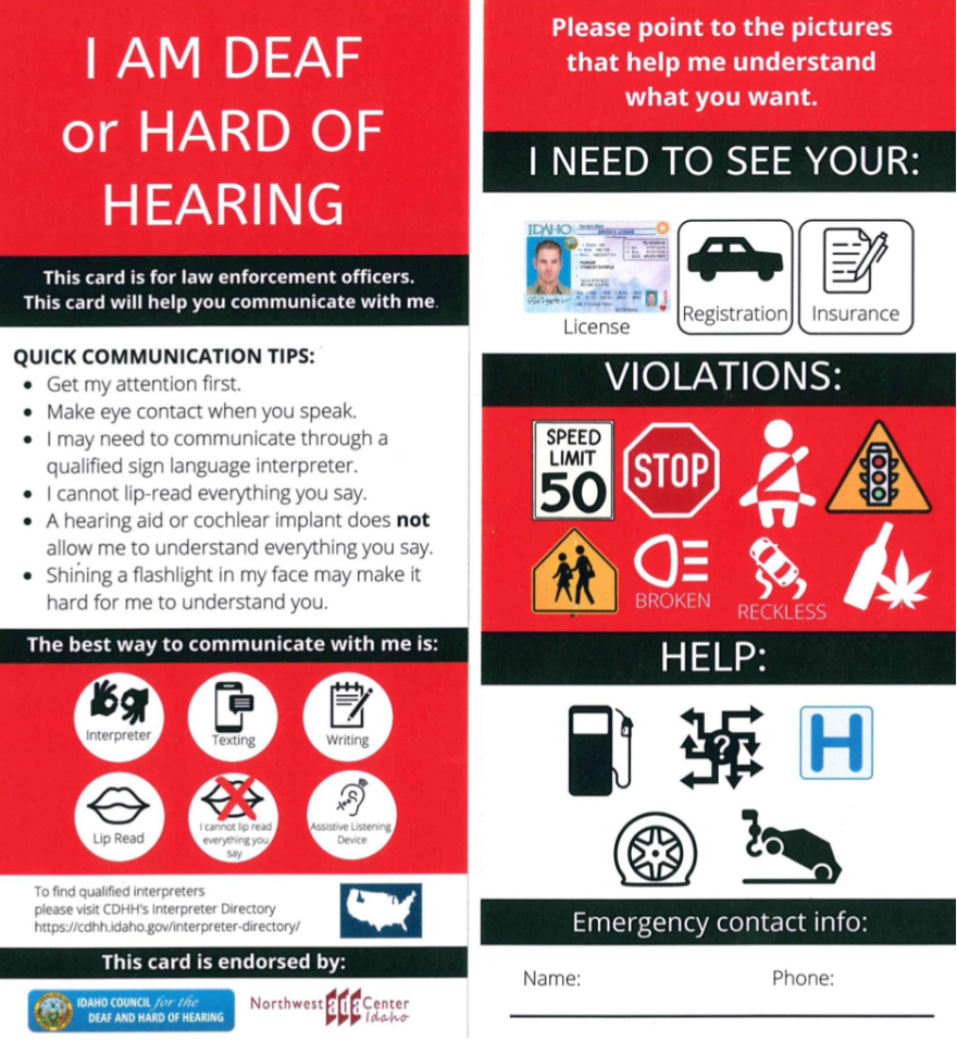 The card has both pictures and text offering help to communicate and is both for the driver and Law Enforcement to use. It includes text such as "I AM DEAF or HARD OF HEARING," and quick communications tips like "I cannot lip-read everything you say" or "A hearing or cochlear implants does not allow me to understand everything you say." The text "Please point towards Pictures that helps me understand what you want" precedes pictures of violations (represented through icons such as a stop, pedestrian crossing or speed limit signs) or help needed (represented through pictures of a gas pump, a hospital sign or a flat tire). "I need to see your:" followed by pictures of a driver's license, a registration and insurance card is also available. The card also the 6 best ways to communicate with the card holder: interpreter, lip read, texting, no lip-reading, writing, assistive listening devices. 