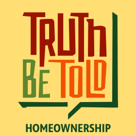 Yellow background. "TRUTH" in maroon text,  underneath is "BE" in light green text, and "TOLD" in orange text with a dark green half speech bubble underneath. Under that is HOMEOWNERSHIP in green text. BTPM NPR logo in the top left.