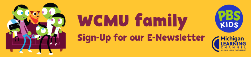 Click here to Sign-up for the WCMU Family E-Newsletter. Featuring content and resrouces from The Michigan Learning Channel and PBS Kids