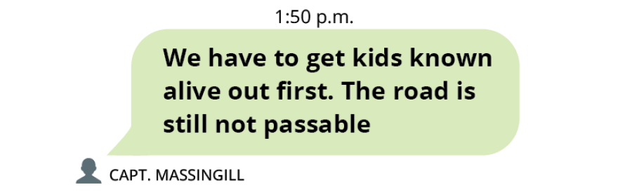 Text message from Captain Massingill at 1:50 p.m. It reads, “We have to get kids known alive out first. The road is still not passable.”