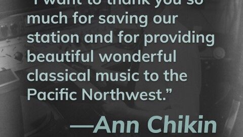 This title card contains a title card from Ann Chikin. It reads, "I want to thank you so much for saving our stationand for providing beautiful wonderful classical music to the Pacific Northwest." Click here to hear Ann's story.