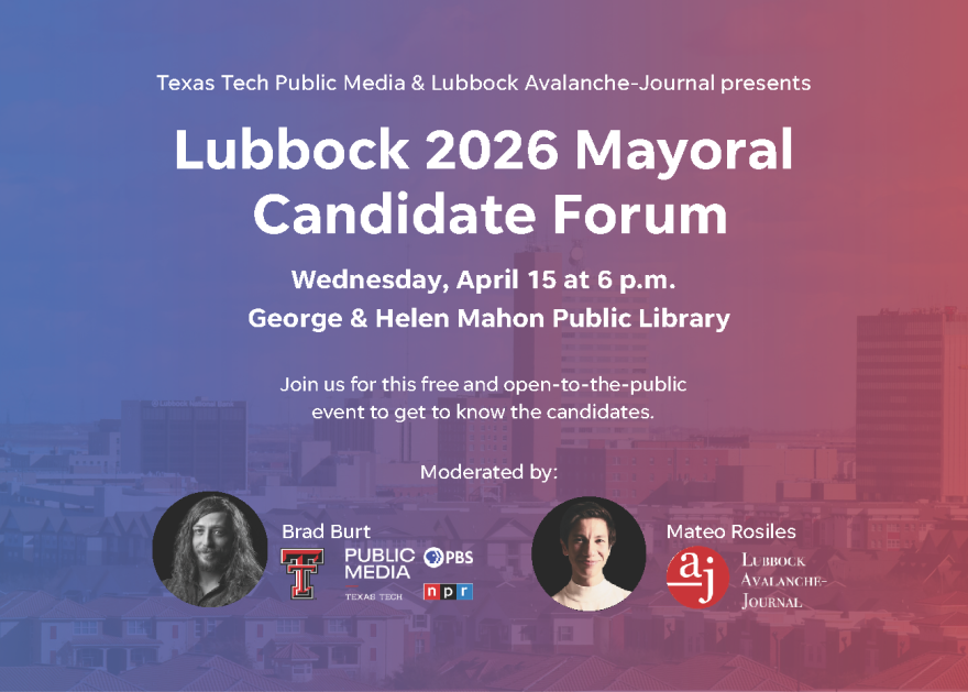 Texas Tech Public Media & Lubbock Avalanche-Journal presents Lubbock 2026 Mayoral Candidate Forum, Wednesday, April 15 at 6 p.m., George & Helen Mahon Public Library.
Join us for this free and open-to-the-public event to get to know the candidates.
Moderated by Brad Burt, Texas Tech Public Media, and Mateo Rosiles, Lubbock Avalanche Journal.