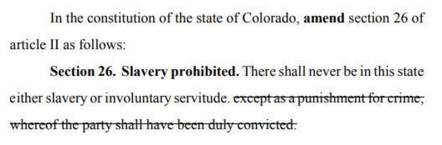 After voters complained that the wording on a proposed 2016 amendment was too confusing, Colorado lawmakers this time made it more clear that the ballot measure would shorten part of the state's constitution to state: "There shall never be in this state either slavery or involuntary servitude."