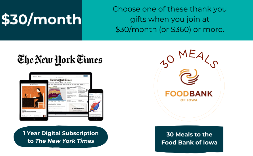 At $30 per month, you can select a one year digital subscription to the New York Times or donate 30 meals to the Food Bank of Iowa.