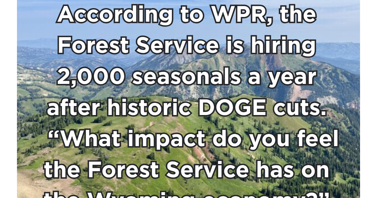 According to WPR, the Forest Service is hiring 2,000 seasonals a year after historic DOGE cuts. What impact do you feel the Forest Service has on the Wyoming economy?