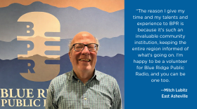 The reason I give my time and my talents and experience to BPR is because it's such an invaluable community institution, keeping the entire region informed of what's going on. I'm happy to be a volunteer for Blue Ridge Public Radio, and you can be one too. - Mitch Lubitz, East Asheville