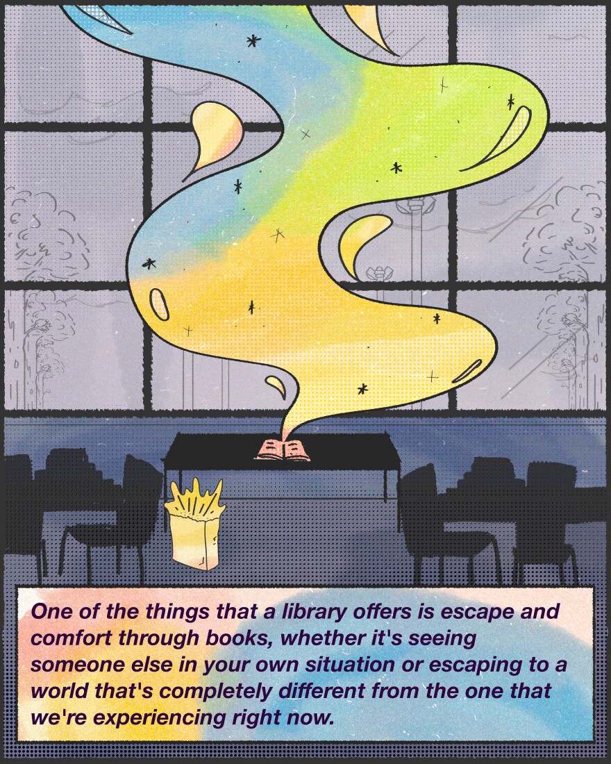 "One of the things that a library offers is escape and comfort through books, whether it's seeing someone else in your own situation or escaping to a world that's completely different from the one that we're experiencing right now."