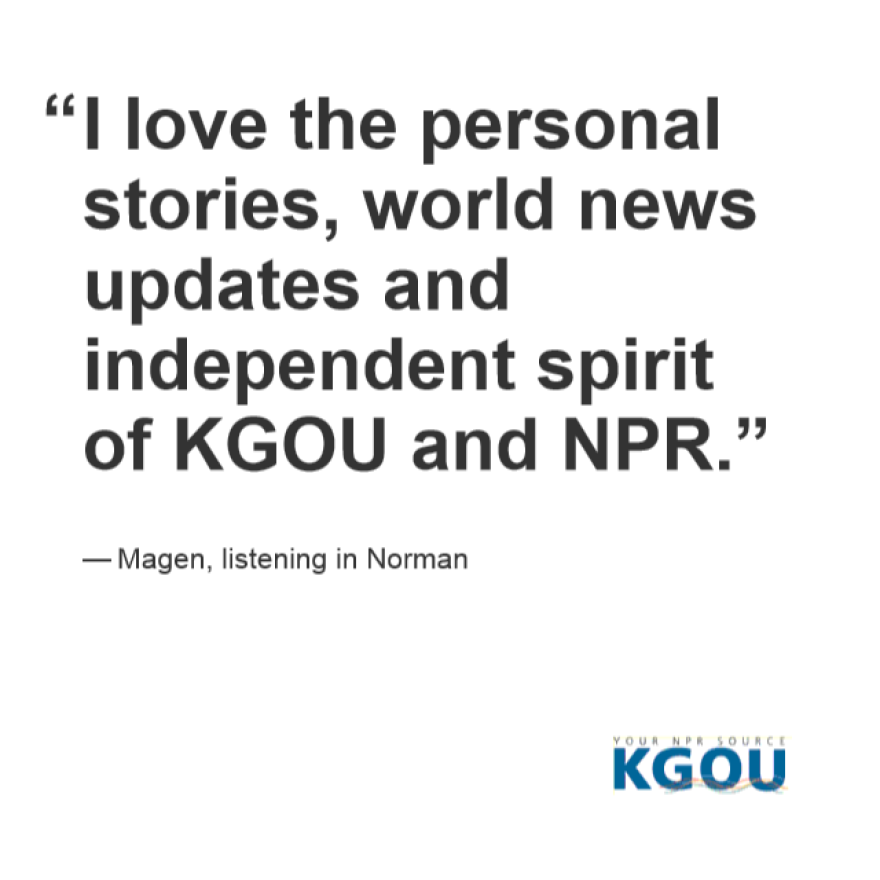 I love the personal stories, world news updates and independent spirit of KGOU and NPR. --Magen, in Norman