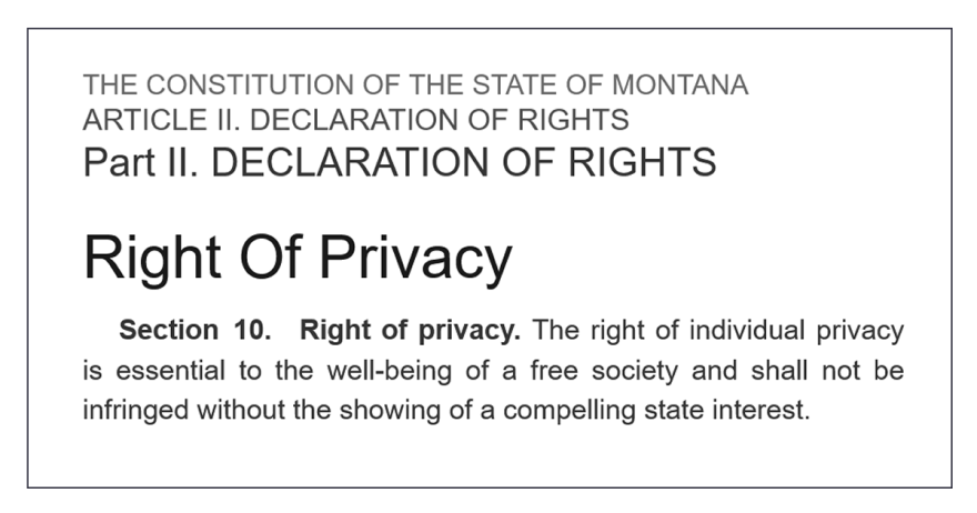 Text showing  Section 10 of the Montana Constitution, Right of Privacy. "The right of individual privacy is essential to the well-being of a free society and shall not be infringed without the showing of a compelling state interest." 