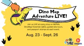 Dino Map Adventure Live! Join us LIVE at every stop on NEPM's Dino Map. Scientist Q&As, guided site tours and passport stamps at each event. Aug. 23-Sept. 26. NEPM. Tumble Science Podcast for Kids.