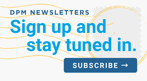 Sign up and stay tuned in! Subscribe to DPM's free newsletters today!